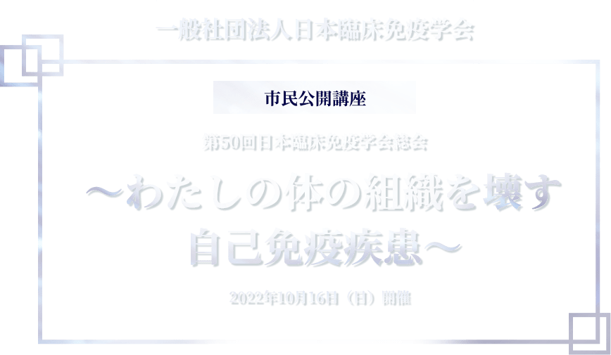 第50回日本臨床免疫学会総会 市民公開講座～わたしの体の組織を壊す自己免疫疾患～ 2022年10月16日（日）開催