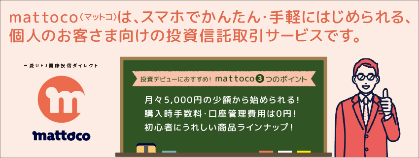 mattoco＜マットコ＞は、スマホでかんたん・手軽にはじめられる、個人のお客様向けの投資信託取引サービスです。