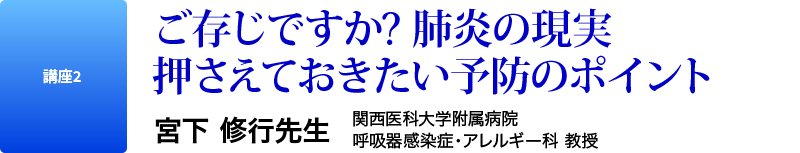 講座2　ご存じですか? 肺炎の現実 押さえておきたい予防のポイント　宮下 修行先生