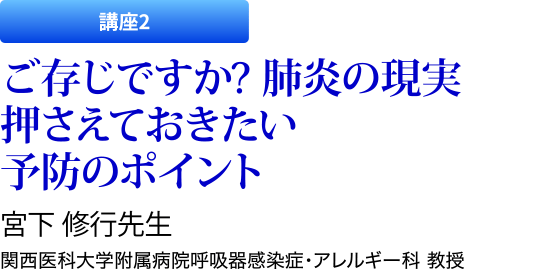 講座2　ご存じですか? 肺炎の現実 押さえておきたい予防のポイント　宮下 修行先生