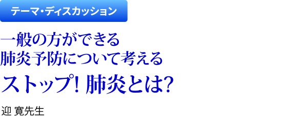 テーマ・ディスカッション　一般の方ができる肺炎予防について考える ストップ! 肺炎とは?