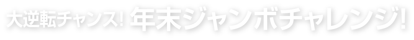 大逆転チャンス！ 年末ジャンボチャレンジ！
