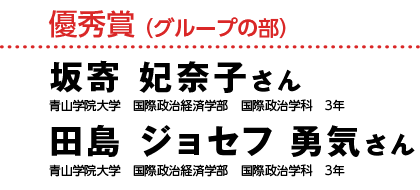 優秀賞 （グループの部）坂寄 妃奈子さん 青山学院大学　国際政治経済学部　国際政治学科　3年　田島 ジョセフ 勇気さん　青山学院大学　国際政治経済学部　国際政治学科　3年
