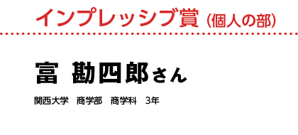 インプレッシブ賞 （個人の部）富 勘四郎さん　関西大学　商学部　商学科　3年