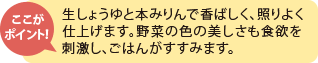 ここがポイント！ 生しょうゆで香ばしく、本みりんで照りよく仕上げます。野菜の色の美しさも食欲を刺激し、ごはんがすすみます。