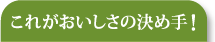 これがおいしさの決め手！