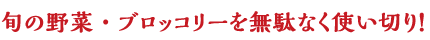 旬の野菜・ブロッコリーを無駄なく使っておいしさアップ！