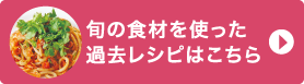 旬の食材を使った過去レシピはこちら