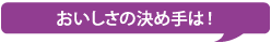 おいしさの決め手は！