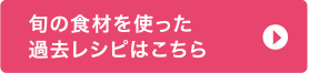 旬の食材を使った過去レシピはこちら