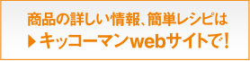 商品の詳しい情報、簡単レシピはキッコーマンwebサイトで！