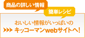 商品の詳しい情報、簡単レシピはキッコーマンwebサイトで！