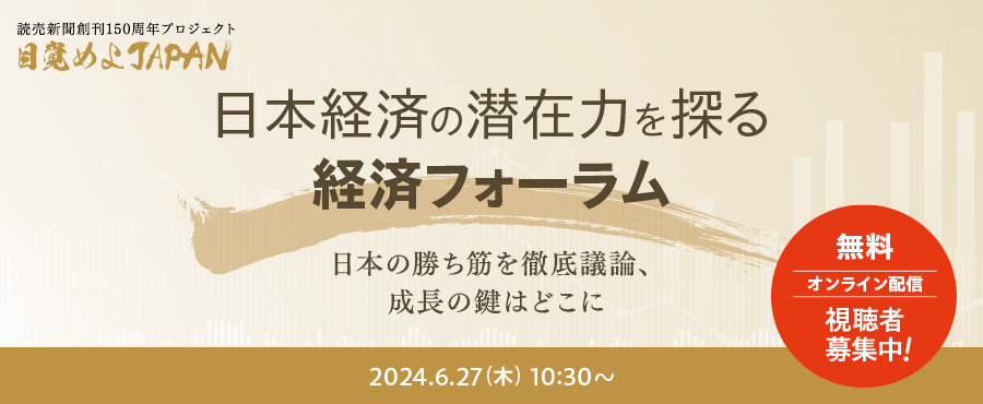 読売新聞創刊150周年プロジェクト 目覚めよJAPAN 日本経済の潜在力を探る経済フォーラム 日本の勝ち筋を徹底議論、成長の鍵はどこに 2024.6.27(木) 10:30~