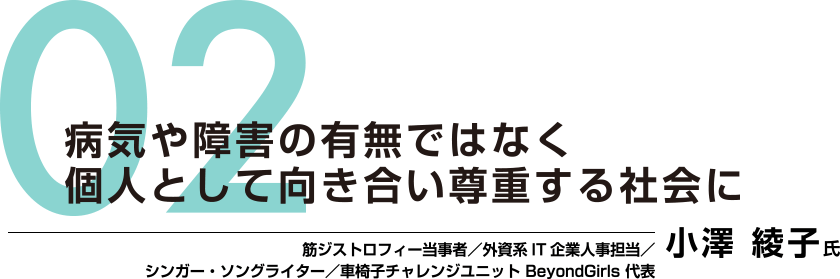 02：病気や障害の有無ではなく個人として向き合い尊重する社会に　筋ジストロフィー当事者／外資系IT企業人事担当／シンガー・ソングライター／車椅子チャレンジユニット BeyondGirls 代表　小澤 綾子氏