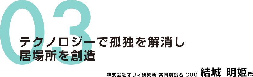 03：テクノロジーで孤独を解消し居場所を創造　株式会社オリィ研究所 共同創設者 COO　結城 明姫氏