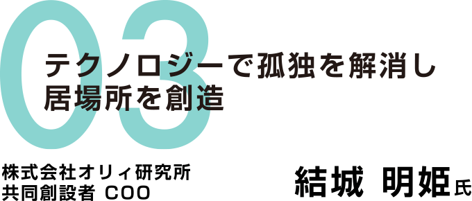 03：テクノロジーで孤独を解消し居場所を創造　株式会社オリィ研究所 共同創設者 COO　結城 明姫氏