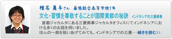 椎名 真与さん　幕張総合高等学校１年　文化・習慣を尊敬することが国際貢献の秘訣 インドネシアの三菱商事