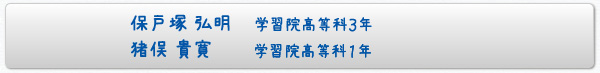 保戸塚　弘明 学習院高等科3年/猪俣　貴寛 学習院高等科1年