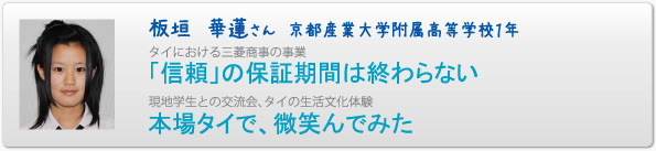 板垣　華蓮さん　京都産業大学附属高等学校１年　タイにおける三菱商事の事業　「信頼」の保証期間は終わらない　現地学生との交流会、タイの生活文化体験　本場タイで、微笑んでみた