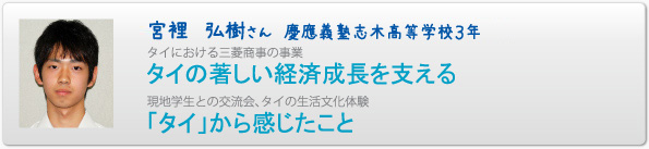 宮裡　弘樹さん　慶應義塾志木高等学校３年　タイにおける三菱商事の事業　タイの著しい経済成長を支える　現地学生との交流会、タイの生活文化体験　「タイ」から感じたこと