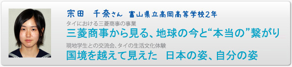 宗田　千奈さん　富山県立高岡高等学校２年　タイにおける三菱商事の事業　三菱商事から見る、地球の今と“本当の”繋がり　現地学生との交流会、タイの生活文化体験　国境を越えて見えた　日本の姿、自分の姿