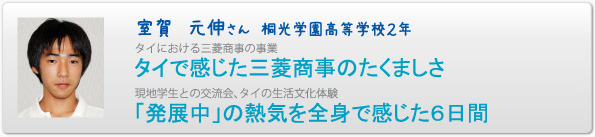 室賀　元伸さん　桐光学園高等学校２年　タイにおける三菱商事の事業　タイで感じた三菱商事のたくましさ　現地学生との交流会、タイの生活文化体験　「発展中」の熱気を全身で感じた６日間
