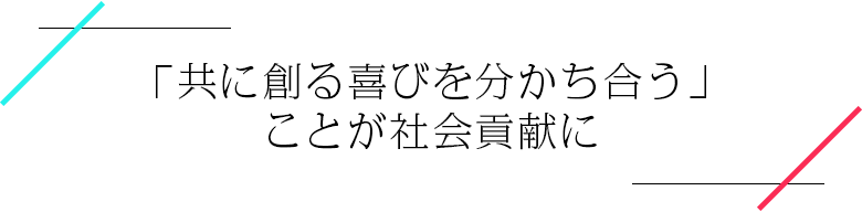 「共に創る喜びを分かち合う」ことが社会貢献に