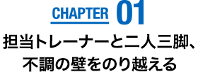 CHAPTER01　担当トレーナーと二人三脚、不調の壁をのり越える