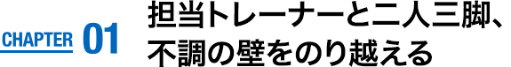 CHAPTER01　担当トレーナーと二人三脚、不調の壁をのり越える