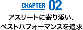 CHAPTER02　アスリートに寄り添い、ベストパフォーマンスを追求
