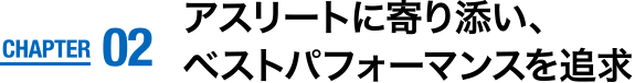 CHAPTER02　アスリートに寄り添い、ベストパフォーマンスを追求