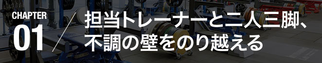 CHAPTER01／担当トレーナーと二人三脚、不調の壁をのり越える
