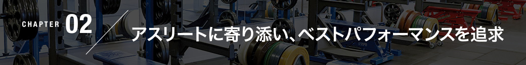 CHAPTER02／アスリートに寄り添い、ベストパフォーマンスを追求