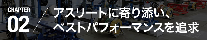 CHAPTER02／アスリートに寄り添い、ベストパフォーマンスを追求