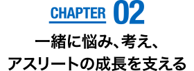 CHAPTER02　一緒に悩み、考え、アスリートの成長を支える