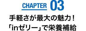 CHAPTER03　手軽さが最大の魅力！「inゼリー」で栄養補給