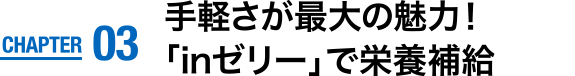 CHAPTER03　手軽さが最大の魅力！「inゼリー」で栄養補給