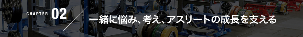 CHAPTER02／一緒に悩み、考え、アスリートの成長を支える
