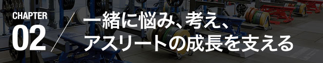 CHAPTER02／一緒に悩み、考え、アスリートの成長を支える