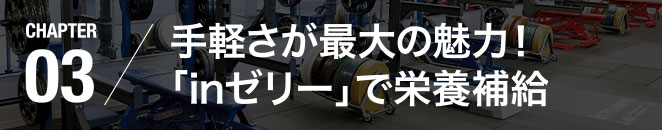 CHAPTER03／手軽さが最大の魅力！「inゼリー」で栄養補給