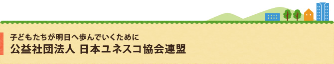 公益社団法人日本ユネスコ協会連盟｜子どもたちが明日へ歩んでいくために