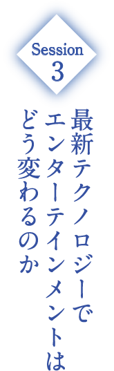 Session3 最新テクノロジーでエンターテインメントはどう変わるのか