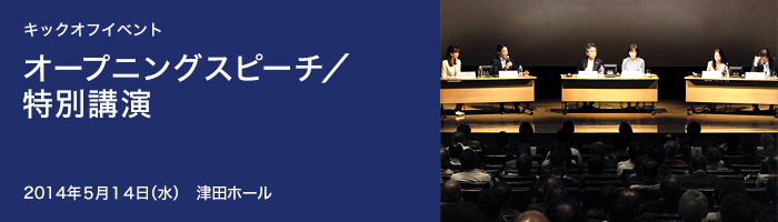 キックオフイベント　オープニングスピーチ／特別講演　２０１４年５月１４日（水）　津田ホール